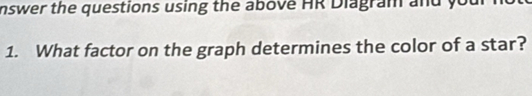 nswer the questions using the above HR Diagram and your 
1. What factor on the graph determines the color of a star?