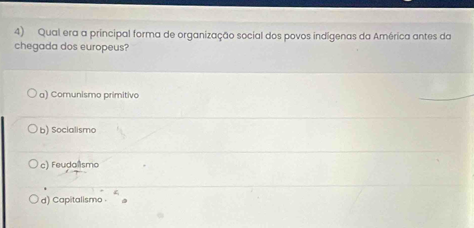 Qual era a principal forma de organização social dos povos indígenas da América antes da
chegada dos europeus?
a) Comunismo primitivo
b) Socialismo
c) Feudalismo
d) Capitalismo .