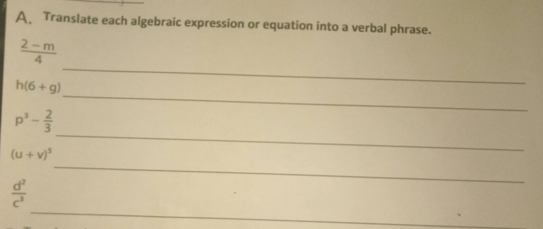 A、 Translate each algebraic expression or equation into a verbal phrase. 
_
 (2-m)/4 
_
h(6+g)
_
p^3- 2/3 
_
(u+v)^5
_
 d^2/c^3 