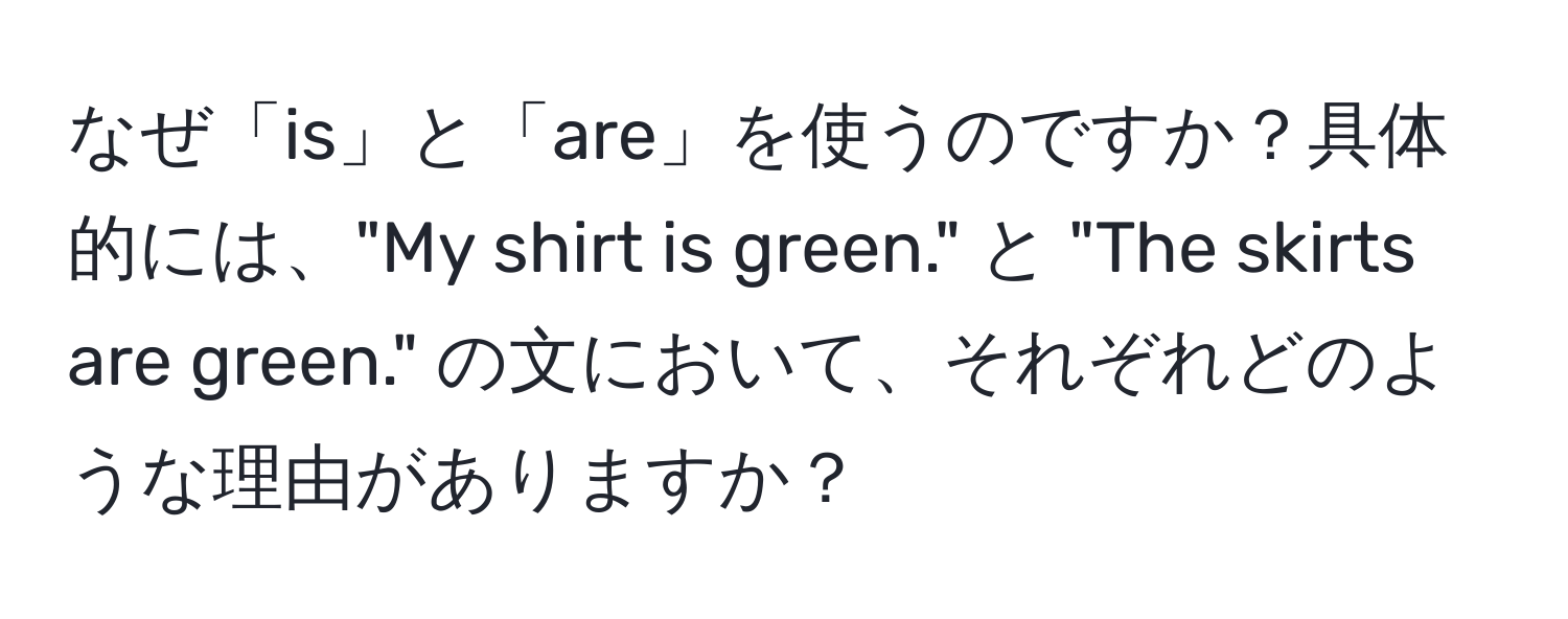 なぜ「is」と「are」を使うのですか？具体的には、"My shirt is green." と "The skirts are green." の文において、それぞれどのような理由がありますか？