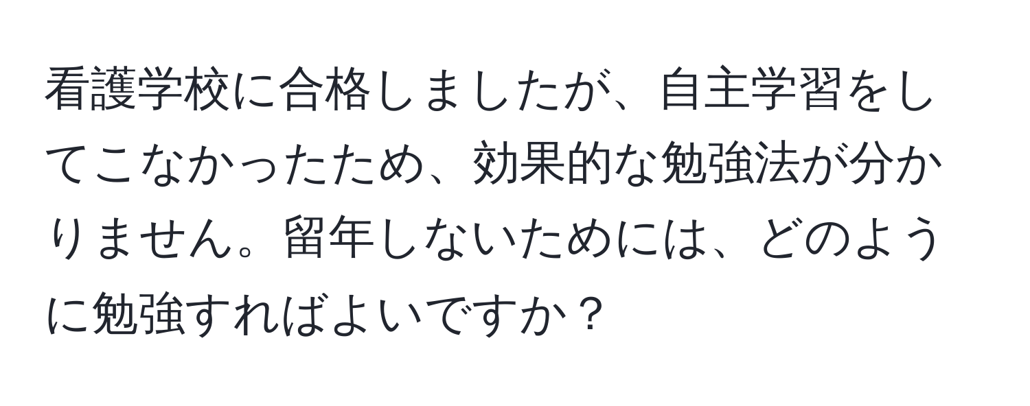 看護学校に合格しましたが、自主学習をしてこなかったため、効果的な勉強法が分かりません。留年しないためには、どのように勉強すればよいですか？