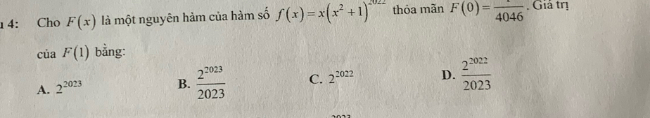 1 4: Cho F(x) là một nguyên hàm của hàm số f(x)=x(x^2+1)^2022 thỏa mãn F(0)=frac 4046. Giá trị
của F(1) bằng:
A. 2^(2023)
B.  2^(2023)/2023 
C. 2^(2022) D.  2^(2022)/2023 