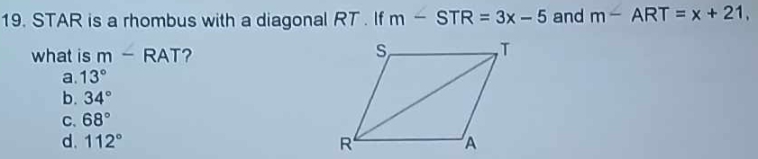 STAR is a rhombus with a diagonal RT. If m-STR=3x-5 and m-ART=x+21, 
what is m-RAT ?
a. 13°
b. 34°
C、 68°
d. 112°