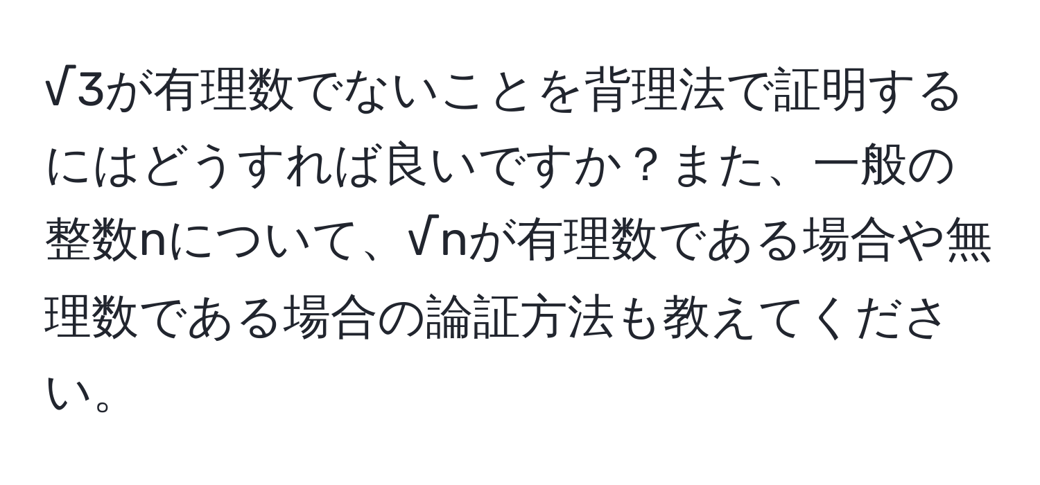 √3が有理数でないことを背理法で証明するにはどうすれば良いですか？また、一般の整数nについて、√nが有理数である場合や無理数である場合の論証方法も教えてください。