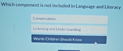 Which component is not included in Language and Literacy
Conversation
Listening and Understanding
Words Children Should Know