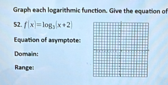 Graph each logarithmic function. Give the equation of 
52. f(x)=log _3(x+2)
Equation of asymptote: 
Domain: 
Range: