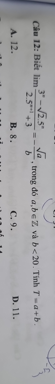 Biết limlimits  (3^n-sqrt(2).5^n)/2.5^(n+1)+3 =- sqrt(a)/b  , trong đó a,b∈ Z và b<20</tex> . Tính T=a+b.
A. 12. B. 8. C. 9. D. 11.