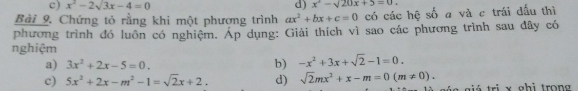 c) x^2-2sqrt(3)x-4=0 d) x^2-sqrt(20)x+5=0. 
Bài 9. Chứng tỏ rằng khi một phương trình ax^2+bx+c=0 có các hệ số a và c trái đấu thì
phương trình đó luôn có nghiệm. Áp dụng: Giải thích vì sao các phương trình sau đây có
nghiệm
a) 3x^2+2x-5=0. b) -x^2+3x+sqrt(2)-1=0. 
c) 5x^2+2x-m^2-1=sqrt(2)x+2. d) sqrt(2)mx^2+x-m=0(m!= 0). 
g á s giá trị x ghi trong