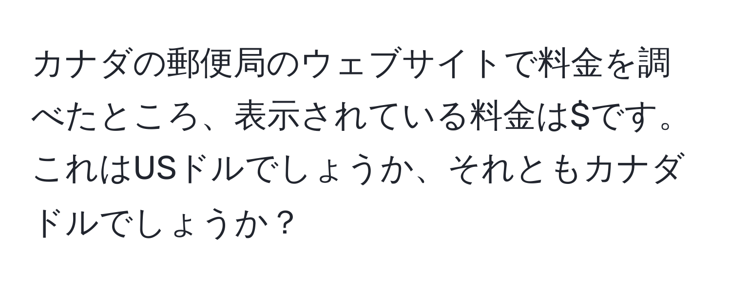 カナダの郵便局のウェブサイトで料金を調べたところ、表示されている料金は$です。これはUSドルでしょうか、それともカナダドルでしょうか？