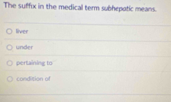 The suffix in the medical term subhepatic means.
liver
under
pertaining to
condition of