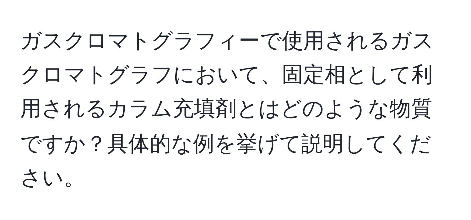 ガスクロマトグラフィーで使用されるガスクロマトグラフにおいて、固定相として利用されるカラム充填剤とはどのような物質ですか？具体的な例を挙げて説明してください。