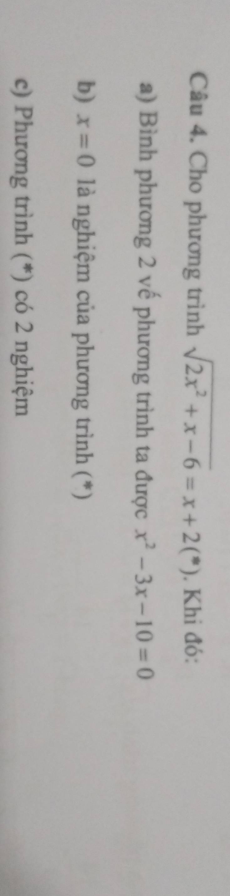 Cho phương trình sqrt(2x^2+x-6)=x+2(*). Khi đó:
a) Bình phương 2 vế phương trình ta được x^2-3x-10=0
b) x=0 là nghiệm của phương trình (*)
c) Phương trình (*) có 2 nghiệm