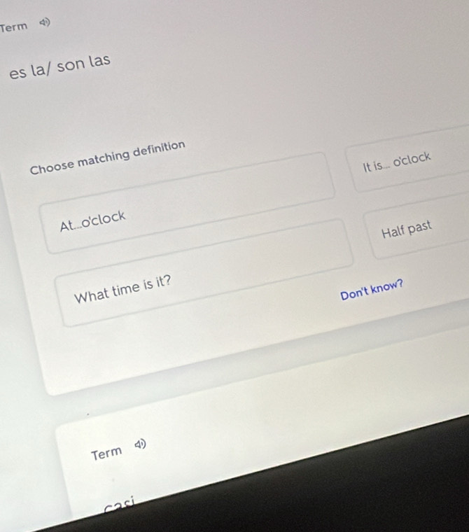 Term 4
es la/ son las
Choose matching definition
It is... o'clock
At...o'clock
Half past
What time is it?
Don't know?
Term 4
casí