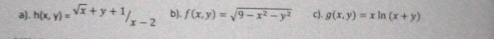 h(x,y)=sqrt(x)+y+1/_x-2 b). f(x,y)=sqrt(9-x^2-y^2) c). g(x,y)=xln (x+y)