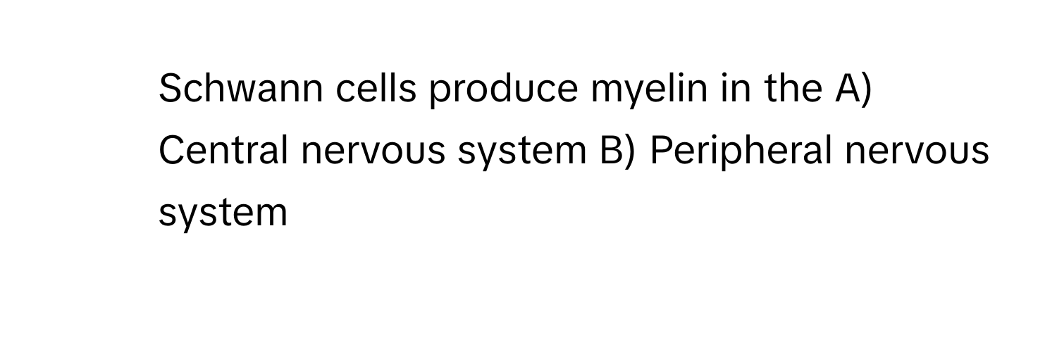 Schwann cells produce myelin in the A) Central nervous system B) Peripheral nervous system