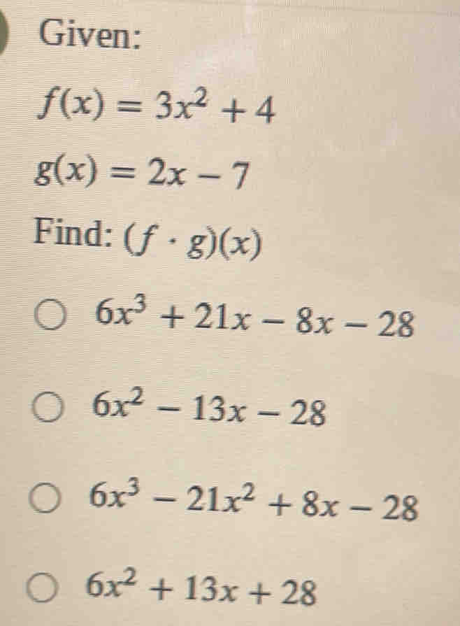 Given:
f(x)=3x^2+4
g(x)=2x-7
Find: (f· g)(x)
6x^3+21x-8x-28
6x^2-13x-28
6x^3-21x^2+8x-28
6x^2+13x+28