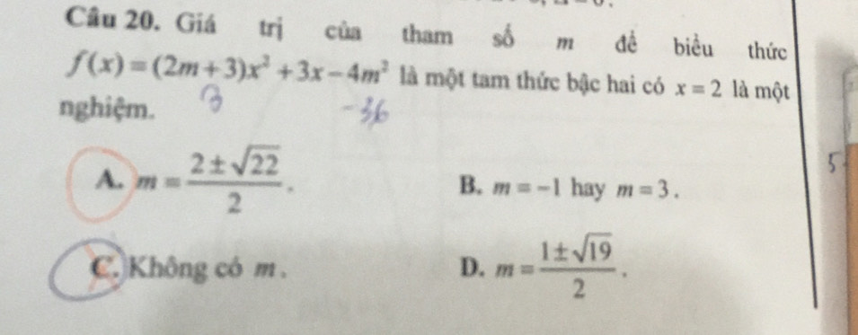 Giá trị cùa tham shat o m đề biểu thức
f(x)=(2m+3)x^2+3x-4m^2 là một tam thức bậc hai có x=2 là một
nghiệm.
A. m= 2± sqrt(22)/2 .
B. m=-1 hay m=3.
C. Không có m. D. m= 1± sqrt(19)/2 .