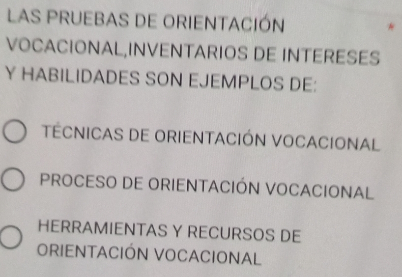 LAS PRUEBAS DE ORIENTACIÓN
VOCACIONAL,INVENTARIOS DE INTERESES
Y HABILIDADES SON EJEMPLOS DE:
TECNICAS DE ORIENTACIÓN VOCACIONAL
PROCESO DE ORIENTACIÓN VOCACIONAL
HERRAMIENTAS Y RECURSOS DE
ORIENTACIÓN VOCACIONAL