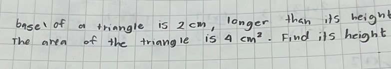 base of a triangle is 2 cm, longer than its height 
The area of the triangle is 4cm^2. Find its height