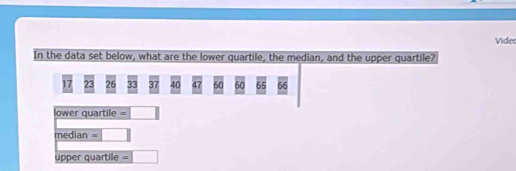 Vide 
In the data set below, what are the lower quartile, the median, and the upper quartile?
17 23 26 33 37 40 47 60 60 65 66
lower quartile =□
median =□
upper quartile =□