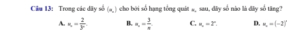 chat _ 
Câu 13: Trong các dãy số (u_n) cho bởi số hạng tổng quát u_n sau, dãy : shat 0 nào là dãy shat 0 tăng?
A. u_n= 2/3^n . B. u_== 3/n . C. u_x=2^x. D. u_n=(-2)