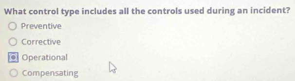 What control type includes all the controls used during an incident?
Preventive
Corrective
a Operational
Compensating