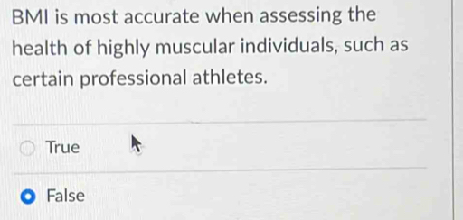 BMI is most accurate when assessing the
health of highly muscular individuals, such as
certain professional athletes.
True
False