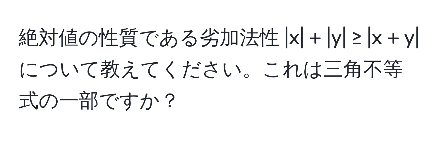 絶対値の性質である劣加法性 |x| + |y| ≥ |x + y| について教えてください。これは三角不等式の一部ですか？