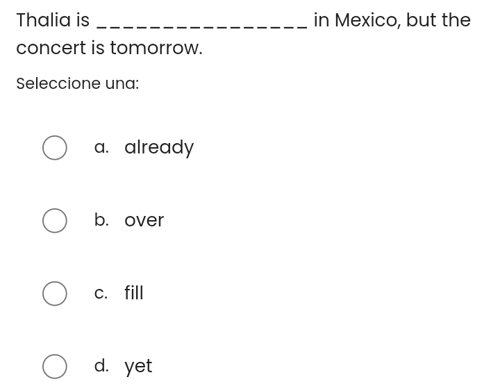 Thalia is _in Mexico, but the
concert is tomorrow.
Seleccione una:
a. already
b. over
c. fill
d. yet