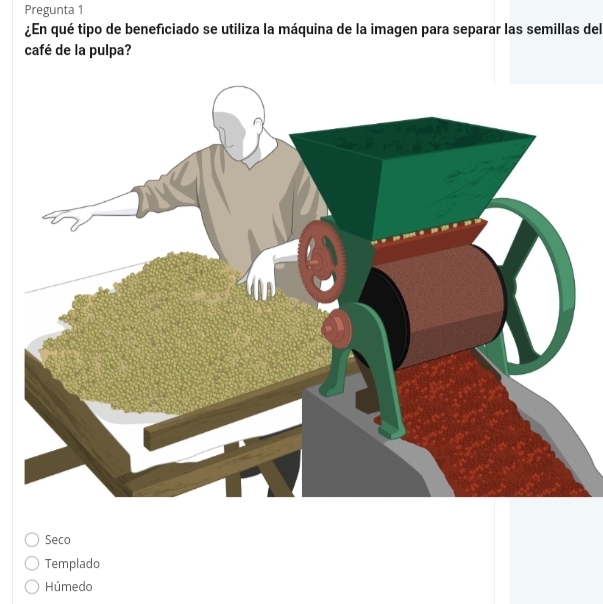 Pregunta 1
¿En qué tipo de beneficiado se utiliza la máquina de la imagen para separar las semillas del
café de la pulpa?
Seco
Templado
Húmedo