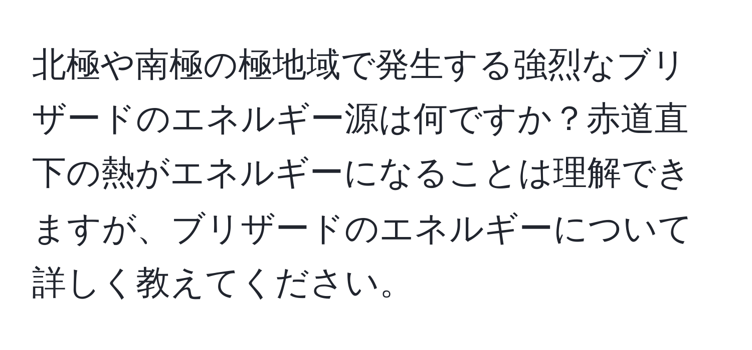 北極や南極の極地域で発生する強烈なブリザードのエネルギー源は何ですか？赤道直下の熱がエネルギーになることは理解できますが、ブリザードのエネルギーについて詳しく教えてください。