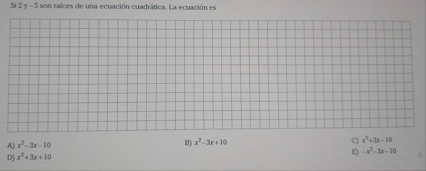 Si 2 y -5 son raíces de una ecuación cuadrática. La ecuación es
A) x^2-3x-10
B) x^2-3x+10
C) x^2+3x-10
E) -x^2-3x-10
D) x^2+3x+10
A