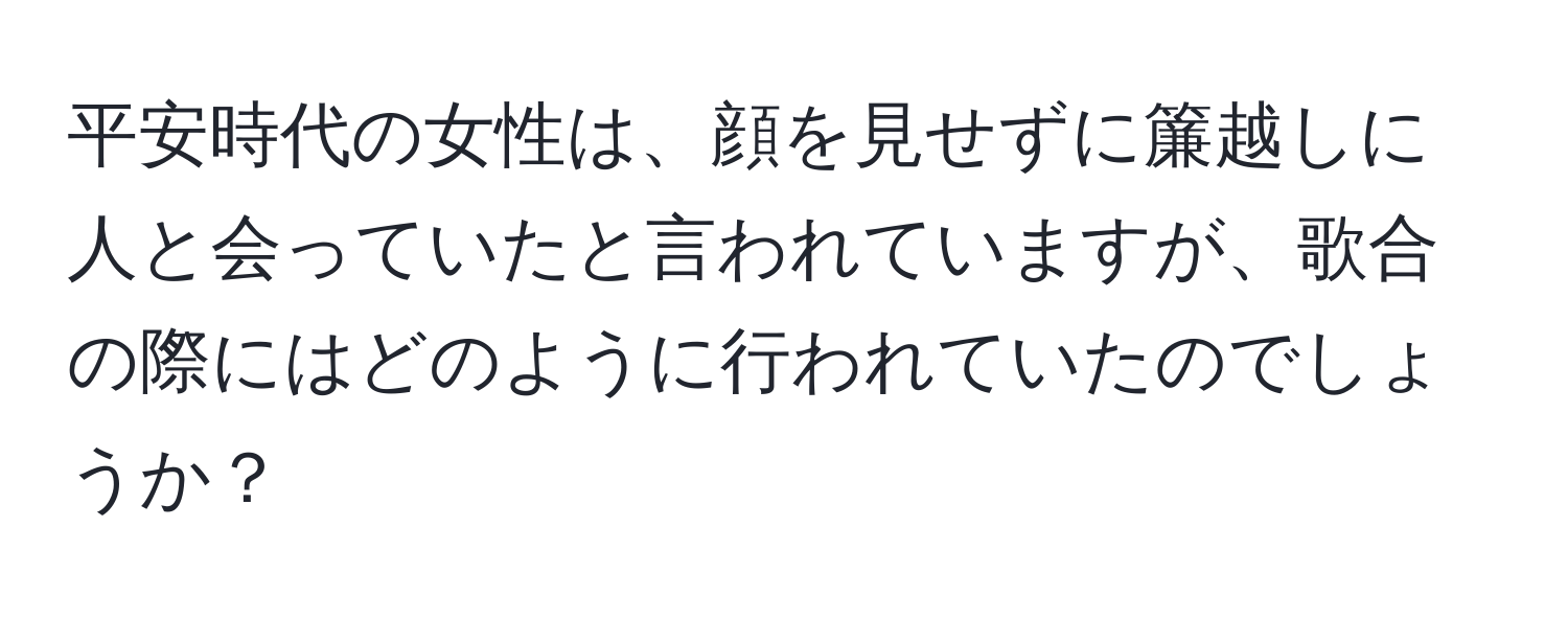 平安時代の女性は、顔を見せずに簾越しに人と会っていたと言われていますが、歌合の際にはどのように行われていたのでしょうか？