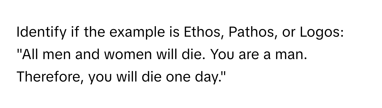 Identify if the example is Ethos, Pathos, or Logos: "All men and women will die. You are a man. Therefore, you will die one day."