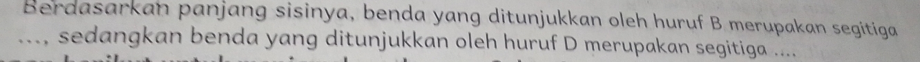 Berdasarkan panjang sisinya, benda yang ditunjukkan oleh huruf B merupakan segitiga 
..., sedangkan benda yang ditunjukkan oleh huruf D merupakan segitiga ....