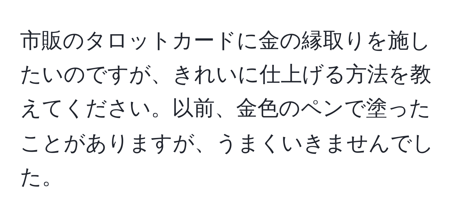 市販のタロットカードに金の縁取りを施したいのですが、きれいに仕上げる方法を教えてください。以前、金色のペンで塗ったことがありますが、うまくいきませんでした。