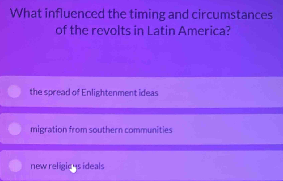 What influenced the timing and circumstances
of the revolts in Latin America?
the spread of Enlightenment ideas
migration from southern communities
new religic us ideals