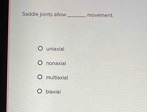 Saddle joints allow _movement.
uniaxial
nonaxial
multiaxial
biaxial