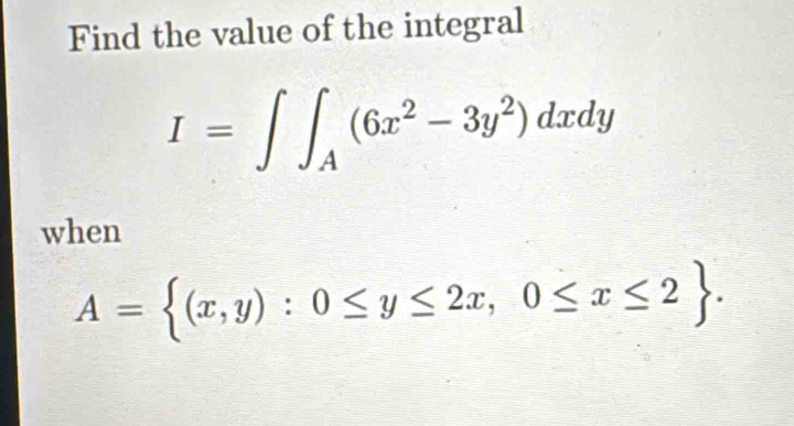 Find the value of the integral
I=∈t ∈t _A(6x^2-3y^2)dxdy
when
A= (x,y):0≤ y≤ 2x,0≤ x≤ 2.