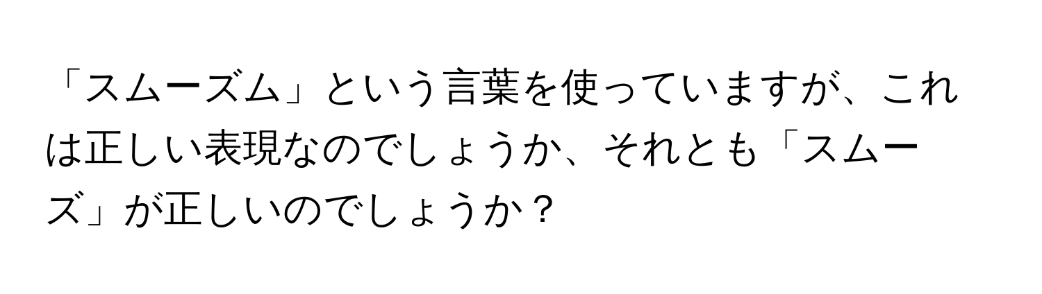 「スムーズム」という言葉を使っていますが、これは正しい表現なのでしょうか、それとも「スムーズ」が正しいのでしょうか？