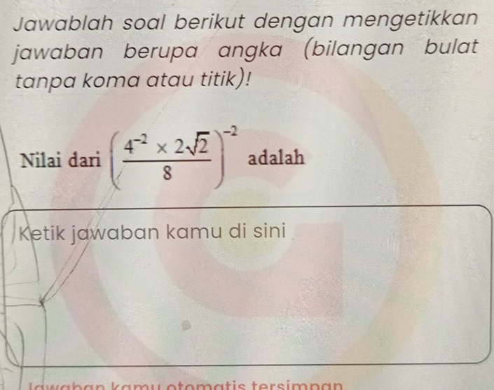 Jawablah soal berikut dengan mengetikkan 
jawaban berupa angka (bilangan bulat 
tanpa koma atau titik)! 
Nilai dari ( (4^(-2)* 2sqrt(2))/8 )^-2 adalah 
Ketik jawaban kamu di sini 
l a w äban kamu otomatis tersimn an