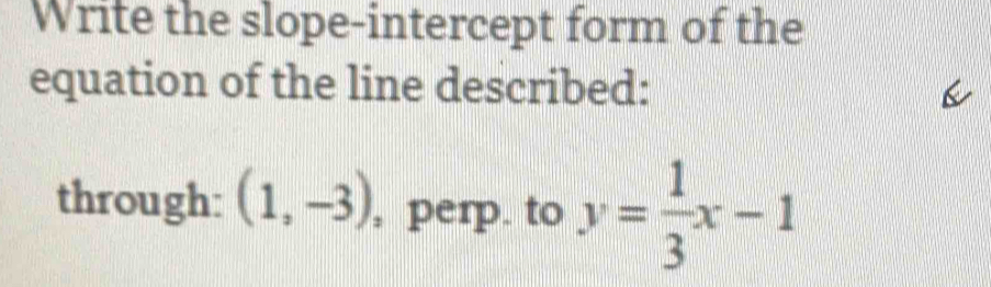 Write the slope-intercept form of the 
equation of the line described: 
through: (1,-3) , perp. to y= 1/3 x-1