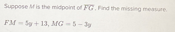 Suppose M is the midpoint of overline FG. Find the missing measure.
FM=5y+13, MG=5-3y