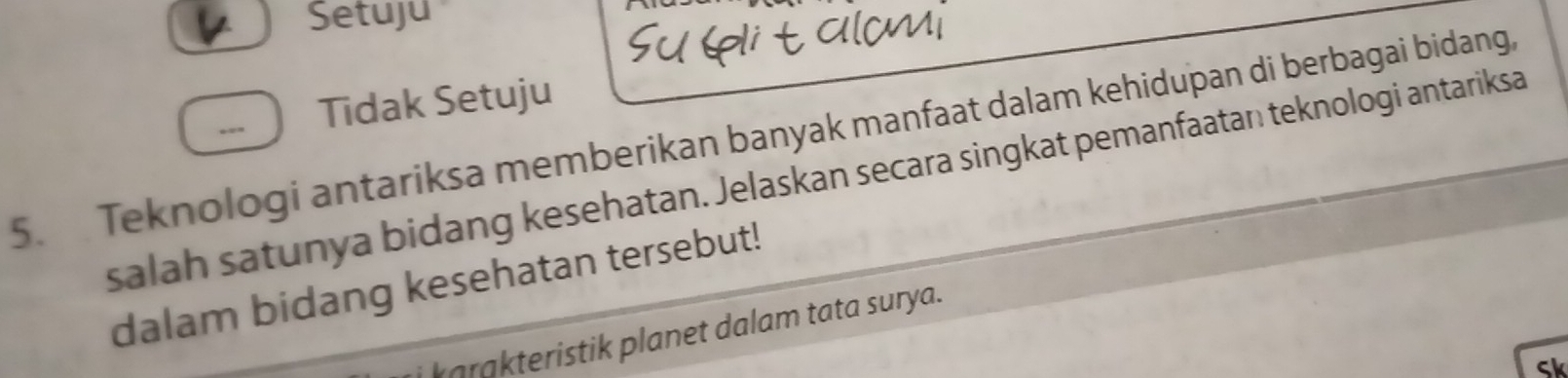 Setuju
Tidak Setuju
5. Teknologi antariksa memberikan banyak manfaat dalam kehidupan di berbagai bidang.
salah satunya bidang kesehatan. Jelaskan secara singkat pemanfaatan teknologi antariksa
dalam bidang kesehatan tersebut!
karakteristik planet dalam tata surya.
Sk