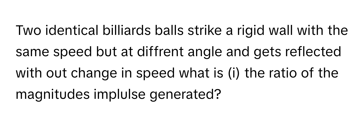 Solved: Two identical billiards balls strike a rigid wall with the same ...