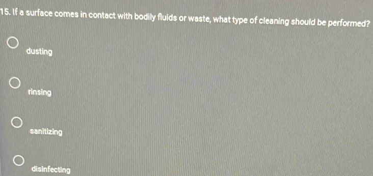 If a surface comes in contact with bodily fluids or waste, what type of cleaning should be performed?
dusting
rinsing
sanitizing
disinfecting