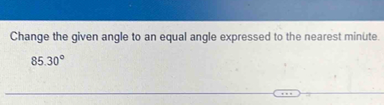 Change the given angle to an equal angle expressed to the nearest minute.
85.30°