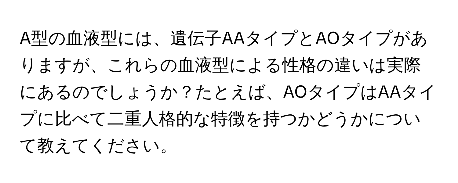 A型の血液型には、遺伝子AAタイプとAOタイプがありますが、これらの血液型による性格の違いは実際にあるのでしょうか？たとえば、AOタイプはAAタイプに比べて二重人格的な特徴を持つかどうかについて教えてください。