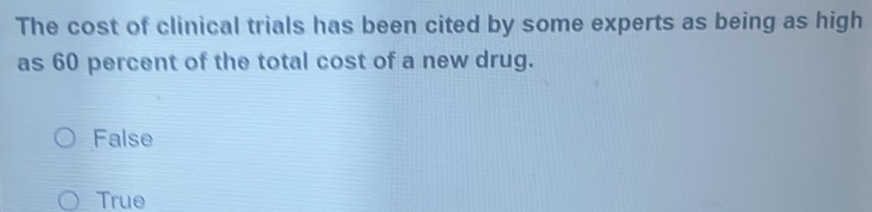The cost of clinical trials has been cited by some experts as being as high
as 60 percent of the total cost of a new drug.
False
True