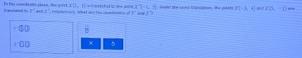 tranlabed to In the coondinate plase, the poirt x(1,1) respectraly. What are the coordinates of is translabed to the point X'(-1,5). Under the saie trasslation, the polets Y(-3,4) 202 Z(5,-1) ara 
1^^ and Z
X and 2
□ □  13/□  
z'□ □ × 。